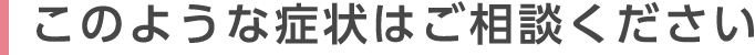 このような症状はご相談ください